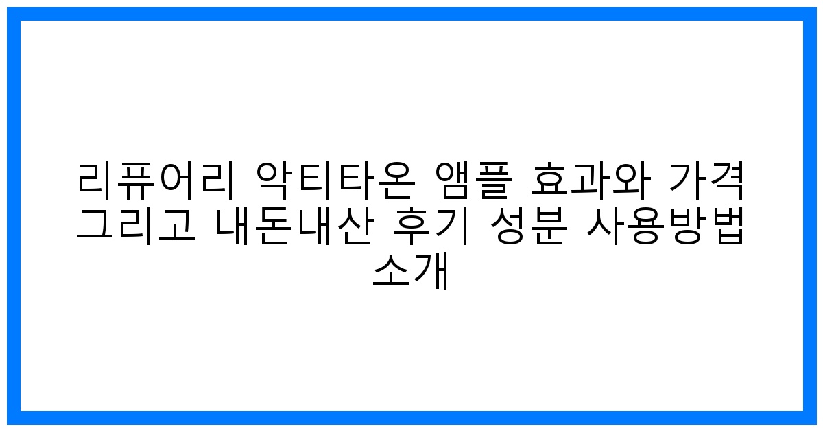 ✨ 놀라운 피부 변화! 리퓨어리 악티타온 앰플 내돈내산 효과, 가격, 성분 완벽 분석