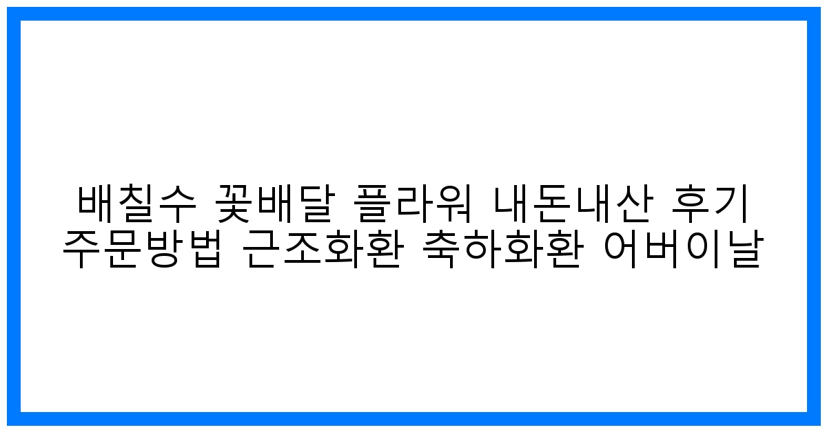 감동 배송! 배칠수 꽃배달 플라워 내돈내산 후기 & 주문 꿀팁