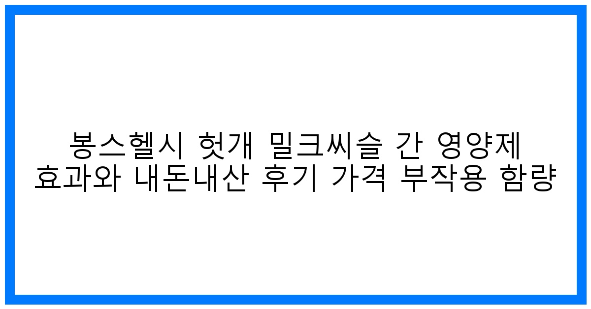 驚! 봉스헬시 헛개 밀크씨슬, 간 건강 지킴이? 솔직 후기!