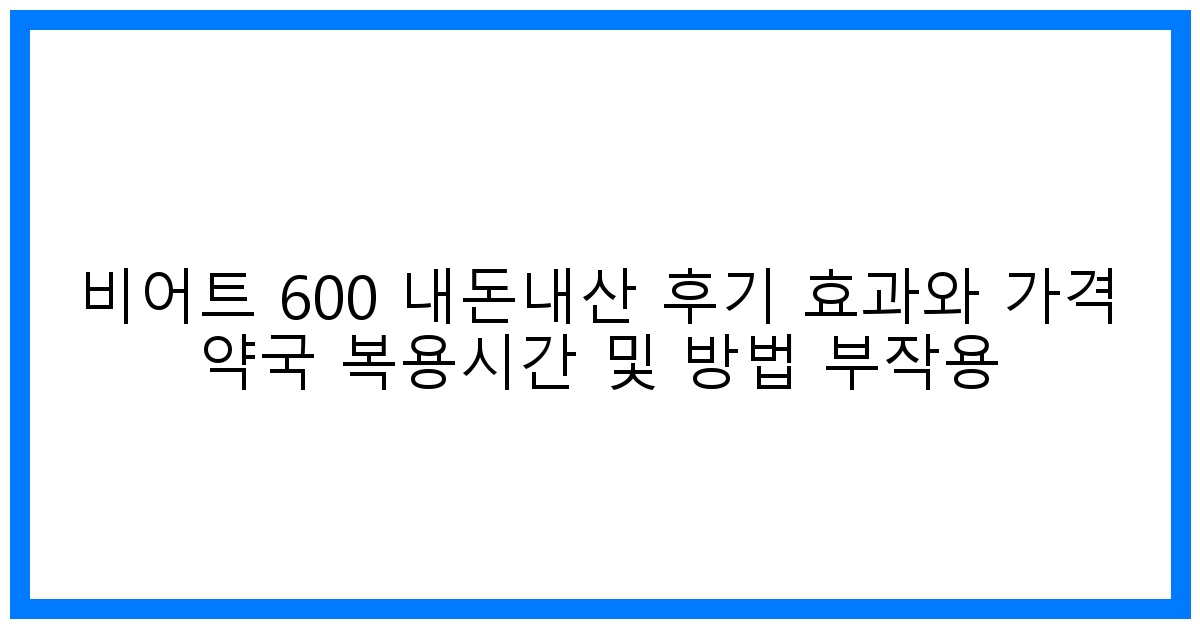 驚! 비어트 600 내돈내산 후기: 놀라운 효과와 가격, 복용법 완벽 분석!