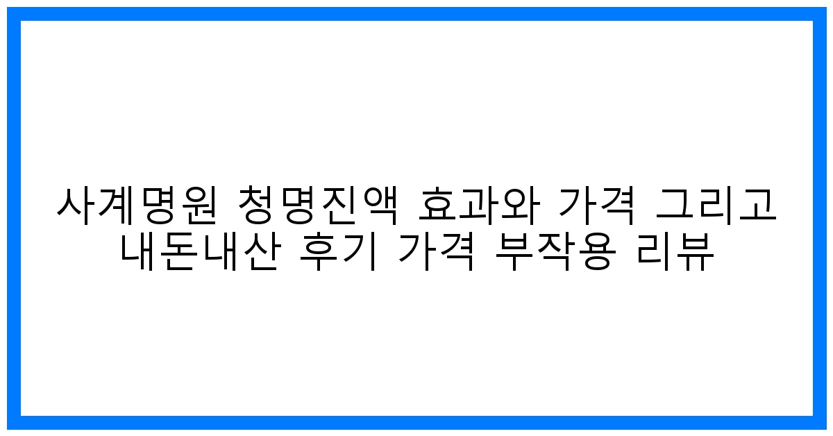 驚! 사계명원 청명진액 효과? 솔직 내돈내산 후기 & 가격, 부작용 낱낱이 파헤치기