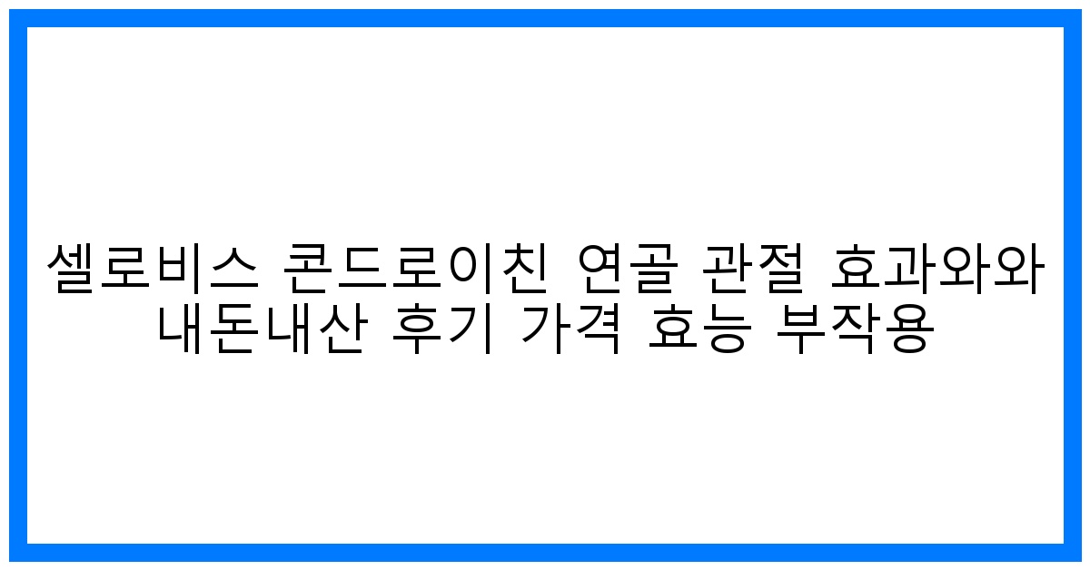 驚! 셀로비스 콘드로이친, 관절 건강 지킴이? 효과, 후기, 가격 총정리!