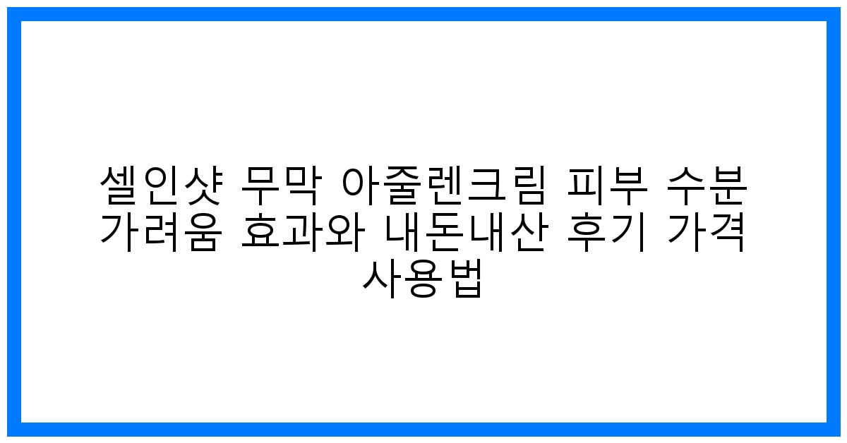 驚速진정! 셀인샷 무막 아줄렌크림 내돈내산 효과 & 가격 완벽분석