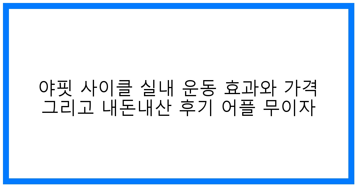 驚! 야핏 사이클: 놀라운 효과, 가격, 솔직 후기 & 무이자 꿀팁